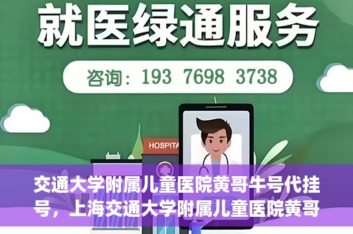 交通大学附属儿童医院黄哥牛号代挂号，上海交通大学附属儿童医院黄哥牛号代挂号攻略