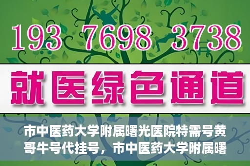 市中医药大学附属曙光医院特需号黄哥牛号代挂号，市中医药大学附属曙光医院黄哥牛号特需号代挂号攻略