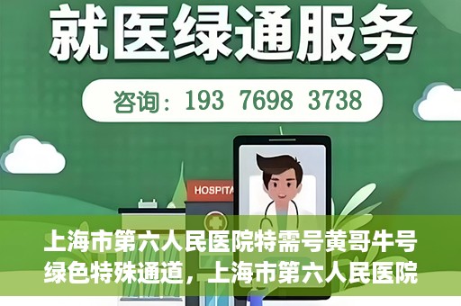 上海市第六人民医院特需号黄哥牛号绿色特殊通道，上海市第六人民医院特需号黄哥牛号，绿色就医通道新选择