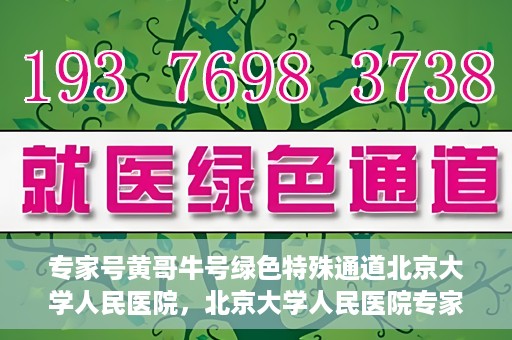 专家号黄哥牛号绿色特殊通道北京大学人民医院，北京大学人民医院专家号黄哥牛号开启绿色特殊通道，助力健康事业前行