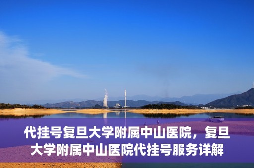 代挂号复旦大学附属中山医院，复旦大学附属中山医院代挂号服务详解
