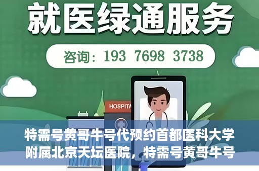 特需号黄哥牛号代预约首都医科大学附属北京天坛医院，特需号黄哥牛号，北京天坛医院预约服务详解