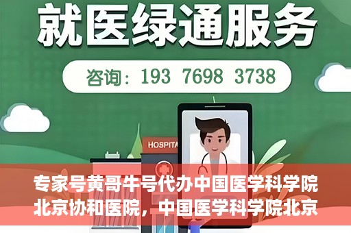 专家号黄哥牛号代办中国医学科学院北京协和医院，中国医学科学院北京协和医院专家号黄哥牛号代办服务解析