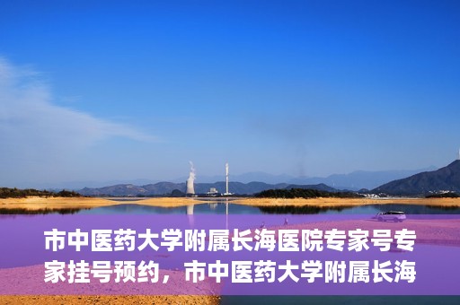 市中医药大学附属长海医院专家号专家挂号预约，市中医药大学附属长海医院专家挂号预约系统上线，一键预约专家号，便捷就医体验