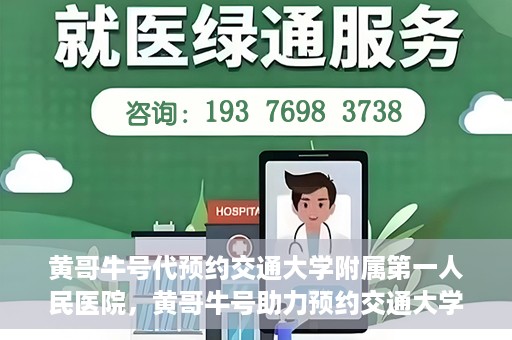 黄哥牛号代预约交通大学附属第一人民医院，黄哥牛号助力预约交通大学附属第一人民医院服务