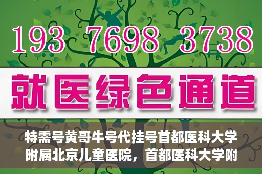 特需号黄哥牛号代挂号首都医科大学附属北京儿童医院，首都医科大学附属北京儿童医院特需号黄哥牛号代挂号服务详解