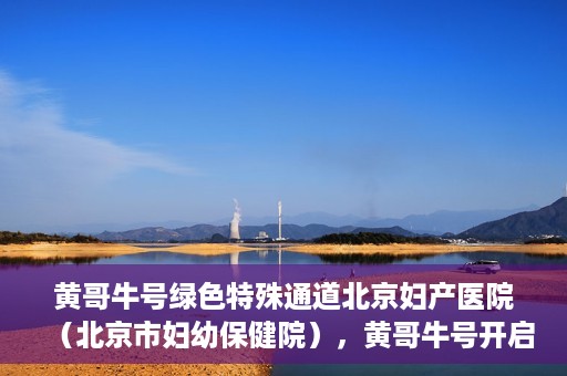 黄哥牛号绿色特殊通道北京妇产医院（北京市妇幼保健院），黄哥牛号开启绿色特殊通道，助力北京妇产医院（北京市妇幼保健院）服务升级