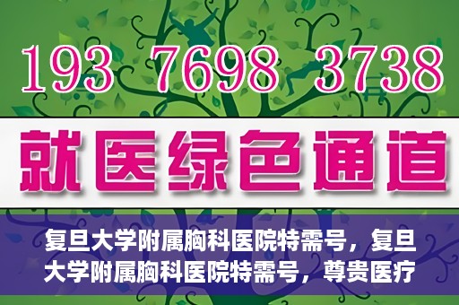 复旦大学附属胸科医院特需号，复旦大学附属胸科医院特需号，尊贵医疗体验，专业诊疗服务