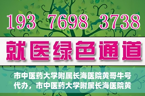市中医药大学附属长海医院黄哥牛号代办，市中医药大学附属长海医院黄哥牛号——一站式便捷代办服务