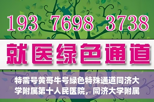 特需号黄哥牛号绿色特殊通道同济大学附属第十人民医院，同济大学附属第十人民医院特需号黄哥牛号绿色特殊通道启动