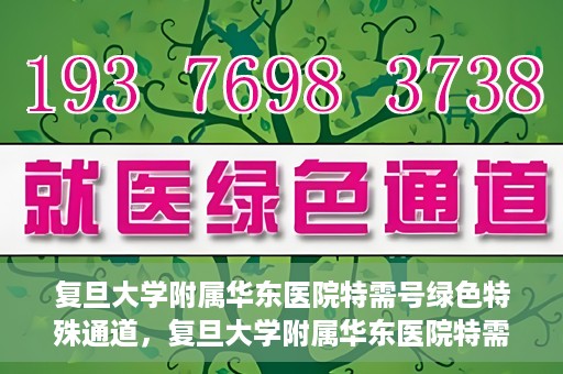 复旦大学附属华东医院特需号绿色特殊通道，复旦大学附属华东医院特需号绿色通道的便捷之路