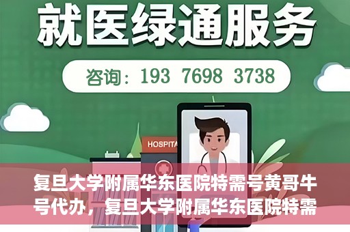 复旦大学附属华东医院特需号黄哥牛号代办，复旦大学附属华东医院特需号黄哥牛号代办服务揭秘