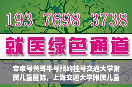 专家号黄哥牛号预约挂号交通大学附属儿童医院，上海交通大学附属儿童医院专家号黄哥牛预约挂号指南