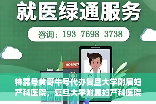 特需号黄哥牛号代办复旦大学附属妇产科医院，复旦大学附属妇产科医院特需号黄哥牛号代办服务解析