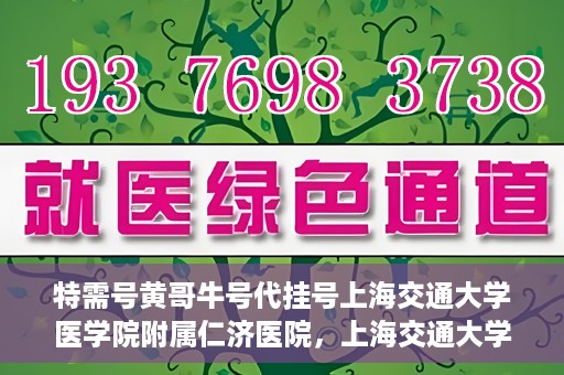 特需号黄哥牛号代挂号上海交通大学医学院附属仁济医院，上海交通大学医学院附属仁济医院特需号黄哥牛号代挂号服务解析