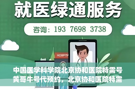 中国医学科学院北京协和医院特需号黄哥牛号代预约，北京协和医院特需号黄哥牛号预约服务解析
