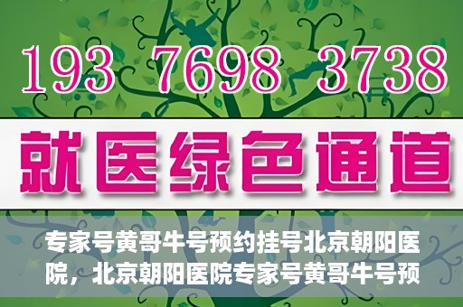 专家号黄哥牛号预约挂号北京朝阳医院，北京朝阳医院专家号黄哥牛号预约挂号攻略