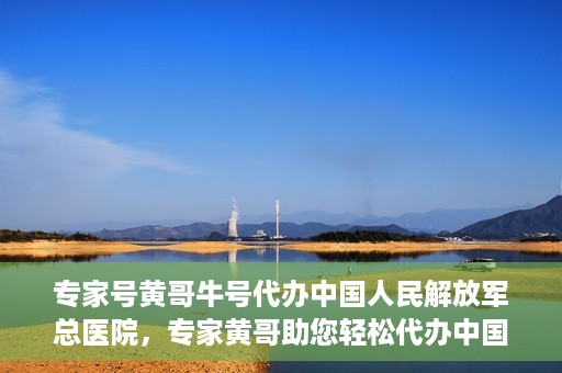 专家号黄哥牛号代办中国人民解放军总医院，专家黄哥助您轻松代办中国人民解放军总医院就医服务号