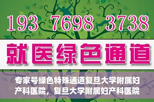 专家号绿色特殊通道复旦大学附属妇产科医院，复旦大学附属妇产科医院专家号绿色特殊通道解析