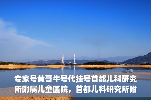 专家号黄哥牛号代挂号首都儿科研究所附属儿童医院，首都儿科研究所附属儿童医院专家号黄哥牛号代挂号解析