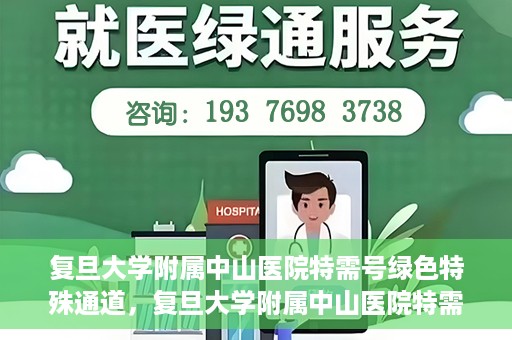 复旦大学附属中山医院特需号绿色特殊通道，复旦大学附属中山医院特需号绿色就医通道揭秘