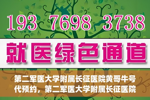 第二军医大学附属长征医院黄哥牛号代预约，第二军医大学附属长征医院黄哥牛号预约服务启动