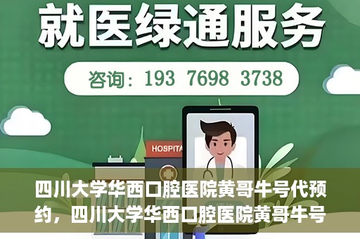 四川大学华西口腔医院黄哥牛号代预约，四川大学华西口腔医院黄哥牛号预约攻略，轻松解决预约难题