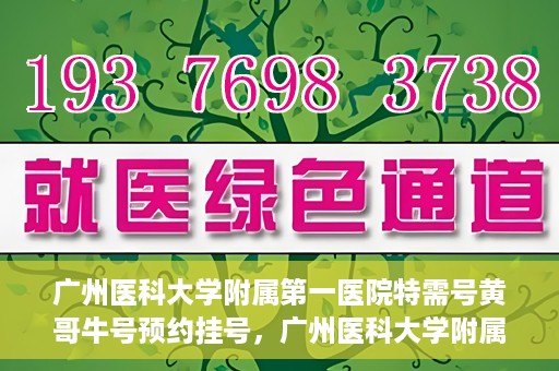 广州医科大学附属第一医院特需号黄哥牛号预约挂号，广州医科大学附属第一医院特需号黄哥牛号预约挂号攻略