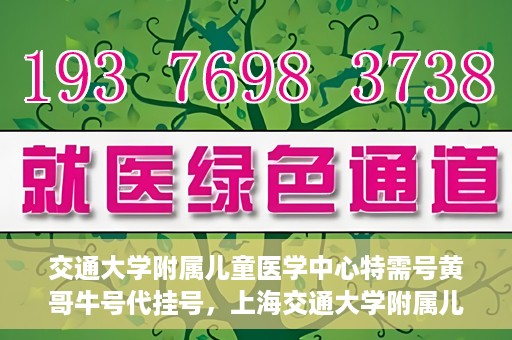 交通大学附属儿童医学中心特需号黄哥牛号代挂号，上海交通大学附属儿童医学中心特需号专家黄哥牛号预约挂号攻略