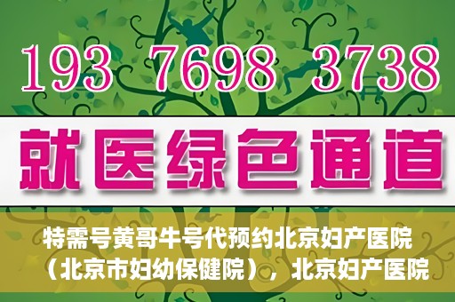 特需号黄哥牛号代预约北京妇产医院（北京市妇幼保健院），北京妇产医院（北京市妇幼保健院）特需号黄哥牛号预约服务解析