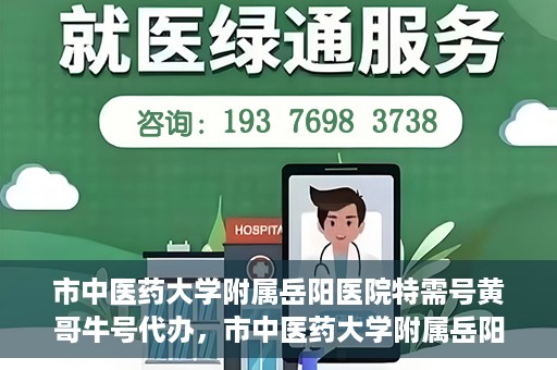 市中医药大学附属岳阳医院特需号黄哥牛号代办，市中医药大学附属岳阳医院特需号名医黄哥牛号预约代办服务