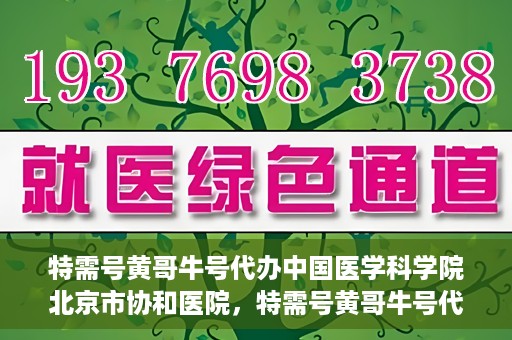 特需号黄哥牛号代办中国医学科学院北京市协和医院，特需号黄哥牛号代办，协和医院的医学服务体验