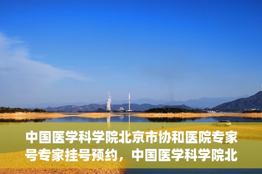 中国医学科学院北京市协和医院专家号专家挂号预约，中国医学科学院北京市协和医院专家挂号预约攻略，权威专家号预约指南
