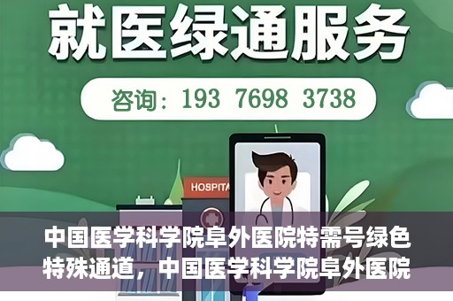 中国医学科学院阜外医院特需号绿色特殊通道，中国医学科学院阜外医院特需号绿色就医通道揭秘
