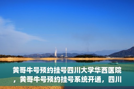 黄哥牛号预约挂号四川大学华西医院，黄哥牛号预约挂号系统开通，四川大学华西医院挂号服务升级