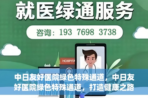 中日友好医院绿色特殊通道，中日友好医院绿色特殊通道，打造健康之路的新篇章