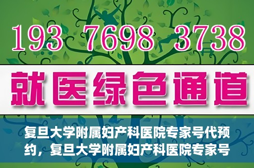 复旦大学附属妇产科医院专家号代预约，复旦大学附属妇产科医院专家号预约代办服务解析