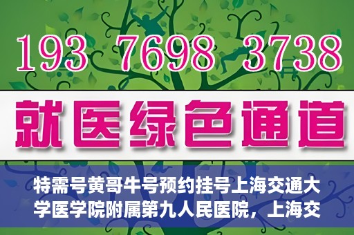 特需号黄哥牛号预约挂号上海交通大学医学院附属第九人民医院，上海交通大学医学院附属第九人民医院特需号黄哥牛号预约挂号指南