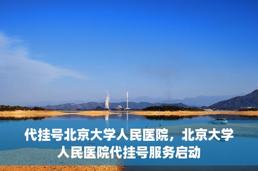 代挂号北京大学人民医院，北京大学人民医院代挂号服务启动