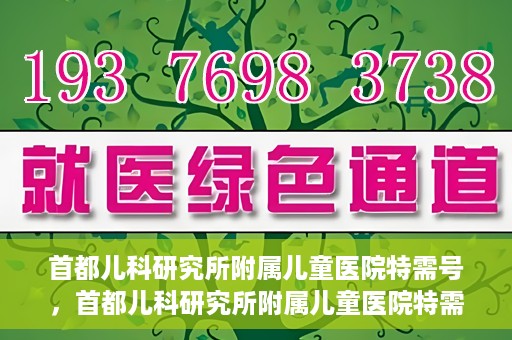 首都儿科研究所附属儿童医院特需号，首都儿科研究所附属儿童医院特需专家号解析