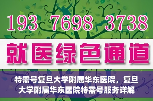 特需号复旦大学附属华东医院，复旦大学附属华东医院特需号服务详解