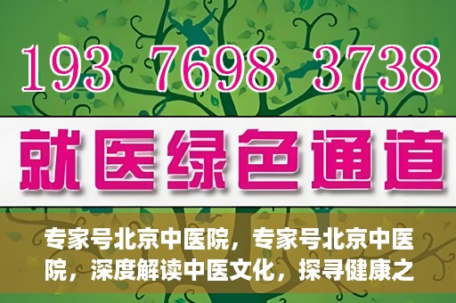 专家号北京中医院，专家号北京中医院，深度解读中医文化，探寻健康之道