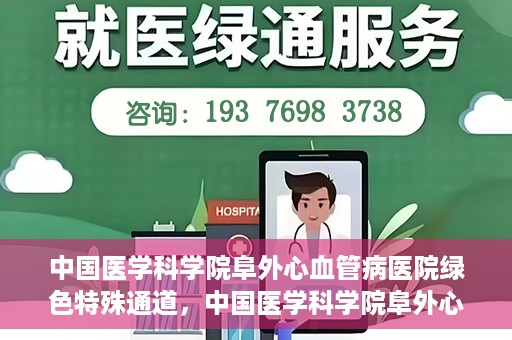 中国医学科学院阜外心血管病医院绿色特殊通道，中国医学科学院阜外心血管病医院开通绿色特殊通道，助力患者快速康复之路