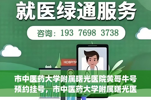 市中医药大学附属曙光医院黄哥牛号预约挂号，市中医药大学附属曙光医院黄哥牛号，预约挂号攻略