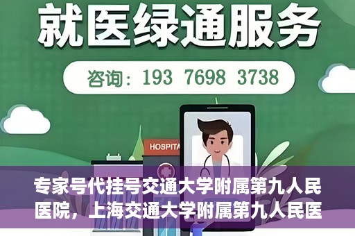 专家号代挂号交通大学附属第九人民医院，上海交通大学附属第九人民医院专家号代挂号服务解析