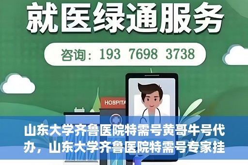 山东大学齐鲁医院特需号黄哥牛号代办，山东大学齐鲁医院特需号专家挂号代办服务黄哥牛号解析