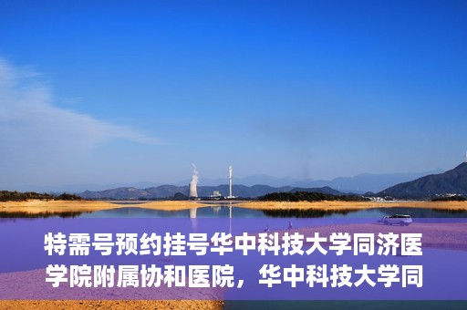 特需号预约挂号华中科技大学同济医学院附属协和医院，华中科技大学同济医学院附属协和医院特需号预约挂号服务启动