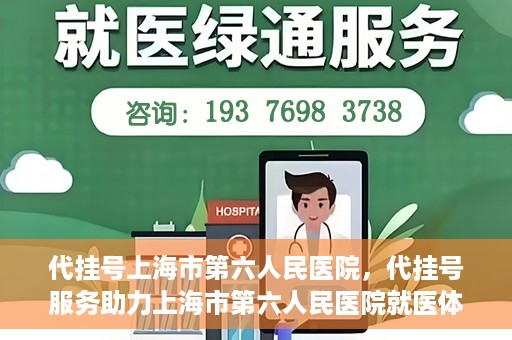 代挂号上海市第六人民医院，代挂号服务助力上海市第六人民医院就医体验提升