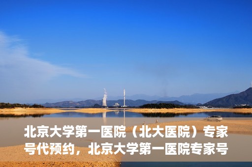 北京大学第一医院（北大医院）专家号代预约，北京大学第一医院专家号预约服务解析