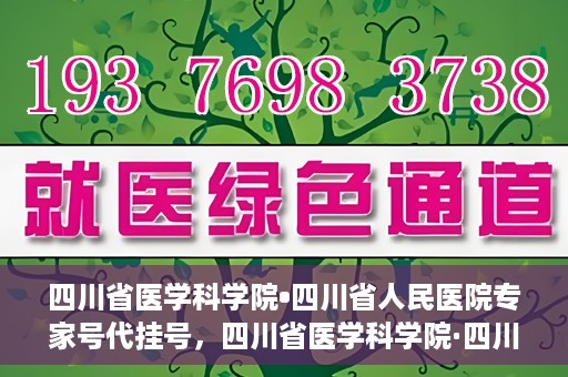 四川省医学科学院•四川省人民医院专家号代挂号，四川省医学科学院·四川省人民医院专家号预约挂号攻略